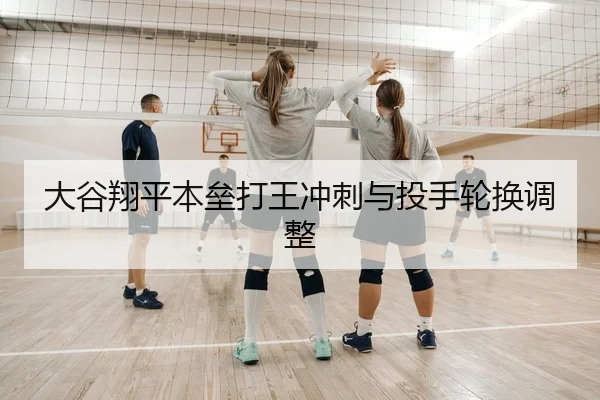 大谷翔平本垒打王冲刺与投手轮换调整