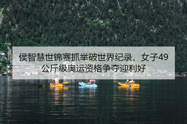 侯智慧世锦赛抓举破世界纪录，女子49公斤级奥运资格争夺迎利好 - Leyu